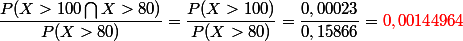 \dfrac{P(X>100\bigcap{X>80)}}{P(X>80)}=\dfrac{P(X>100)}{P(X>80)}=\dfrac{0,00023}{0,15866}=\red 0,00144964